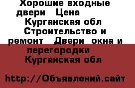 Хорошие входные двери › Цена ­ 9 900 - Курганская обл. Строительство и ремонт » Двери, окна и перегородки   . Курганская обл.